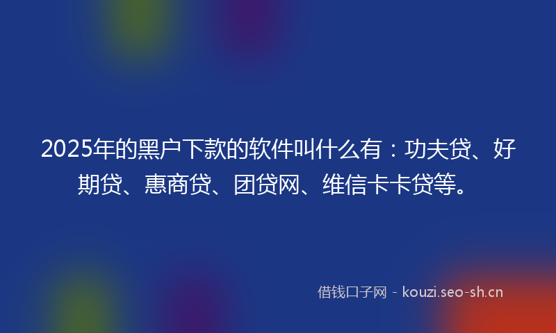 2025年的黑户下款的软件叫什么有：功夫贷、好期贷、惠商贷、团贷网、维信卡卡贷等。