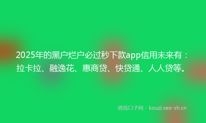 2025年的黑户烂户必过秒下款app信用未来有：拉卡拉、融逸花、惠商贷、快贷通、人人贷等。