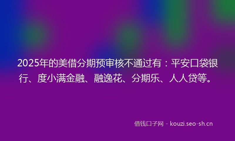2025年的美借分期预审核不通过有：平安口袋银行、度小满金融、融逸花、分期乐、人人贷等。