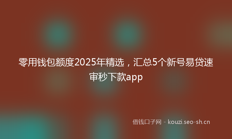 零用钱包额度2025年精选，汇总5个新号易贷速审秒下款app