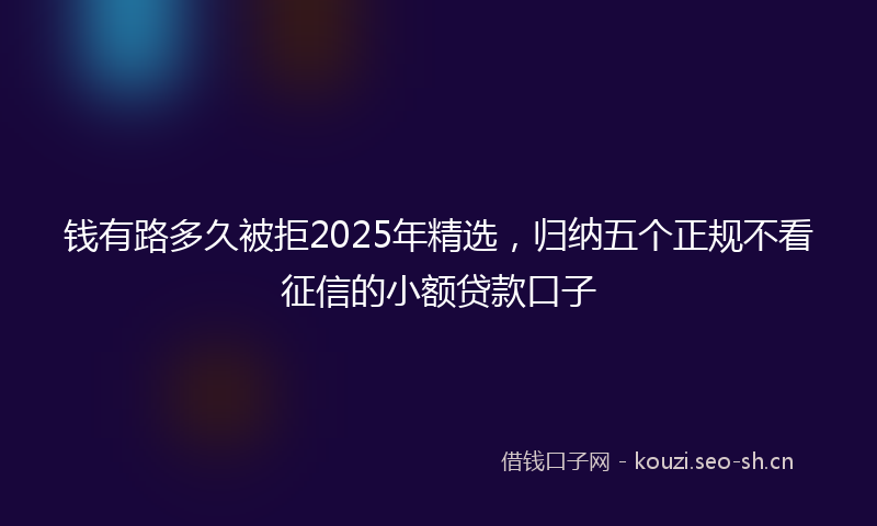 钱有路多久被拒2025年精选，归纳五个正规不看征信的小额贷款口子