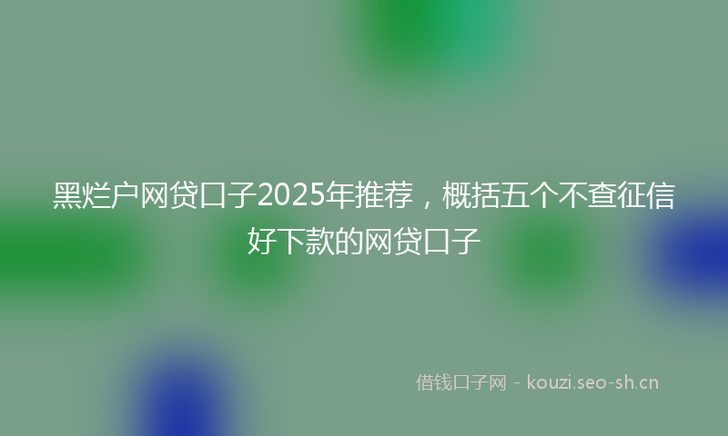 黑烂户网贷口子2025年推荐，概括五个不查征信好下款的网贷口子