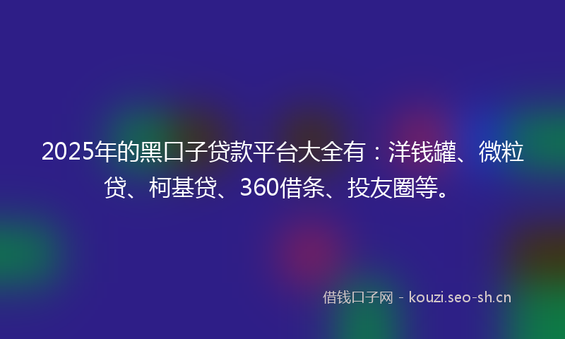 2025年的黑口子贷款平台大全有：洋钱罐、微粒贷、柯基贷、360借条、投友圈等。