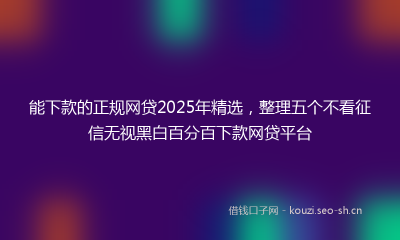 能下款的正规网贷2025年精选，整理五个不看征信无视黑白百分百下款网贷平台