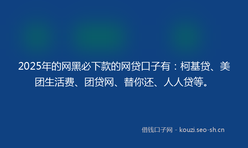 2025年的网黑必下款的网贷口子有：柯基贷、美团生活费、团贷网、替你还、人人贷等。