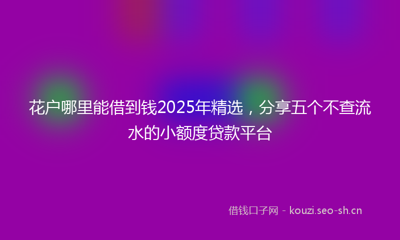 花户哪里能借到钱2025年精选，分享五个不查流水的小额度贷款平台