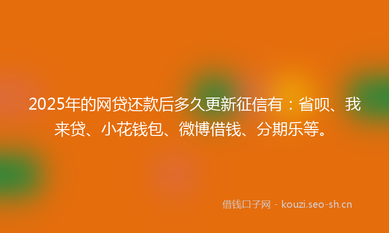 2025年的网贷还款后多久更新征信有：省呗、我来贷、小花钱包、微博借钱、分期乐等。