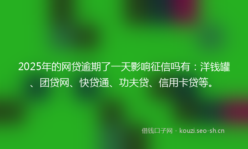2025年的网贷逾期了一天影响征信吗有：洋钱罐、团贷网、快贷通、功夫贷、信用卡贷等。