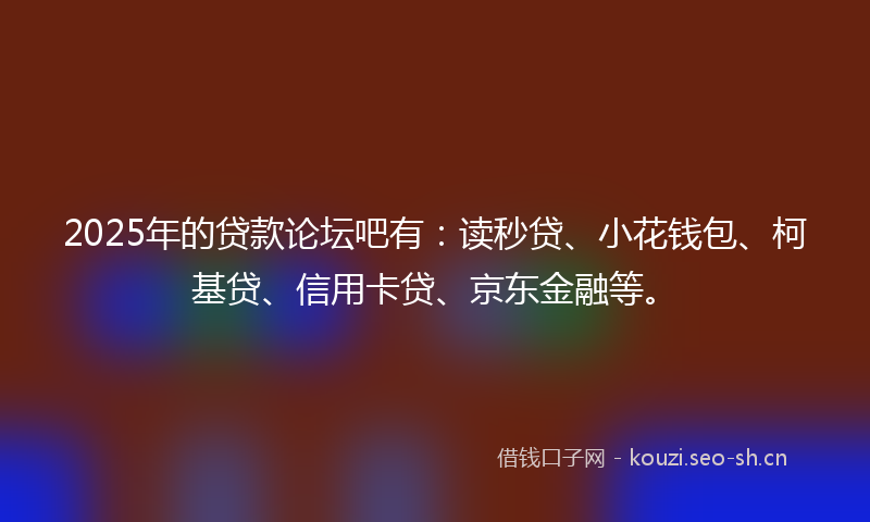 2025年的贷款论坛吧有：读秒贷、小花钱包、柯基贷、信用卡贷、京东金融等。