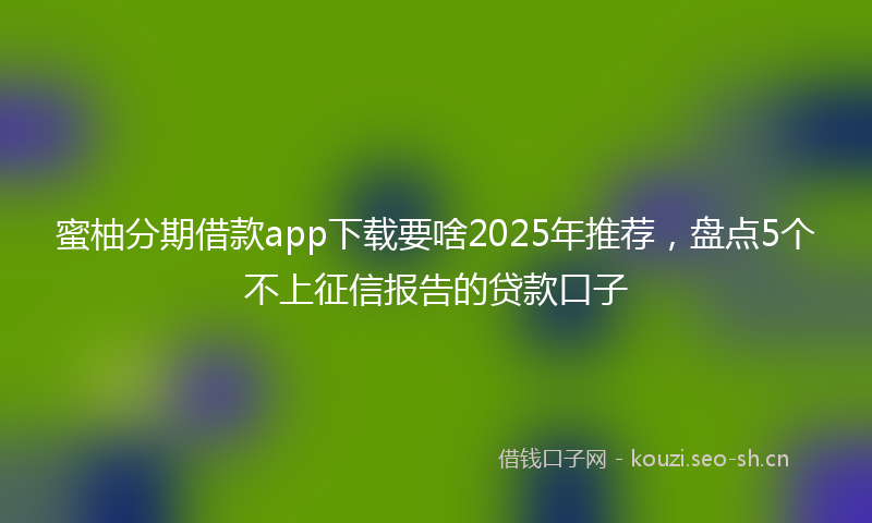 蜜柚分期借款app下载要啥2025年推荐，盘点5个不上征信报告的贷款口子