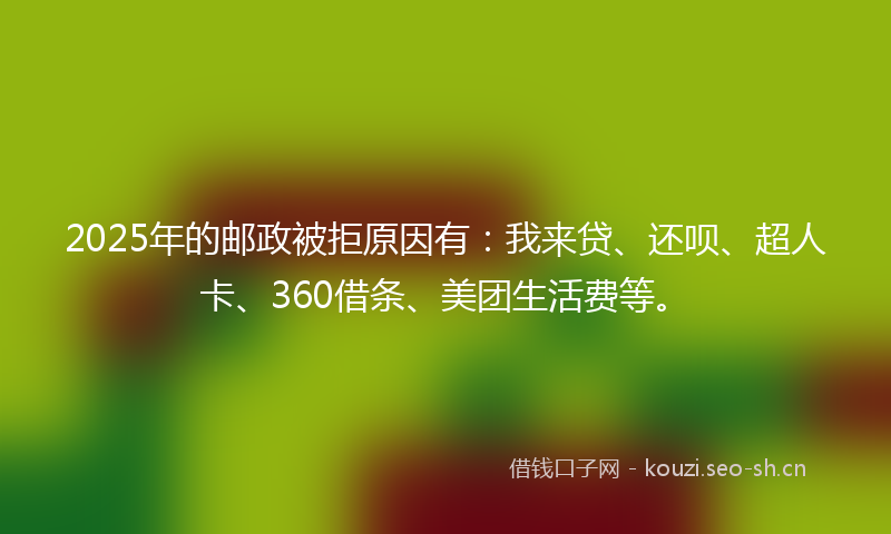 2025年的邮政被拒原因有：我来贷、还呗、超人卡、360借条、美团生活费等。
