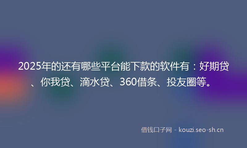 2025年的还有哪些平台能下款的软件有：好期贷、你我贷、滴水贷、360借条、投友圈等。