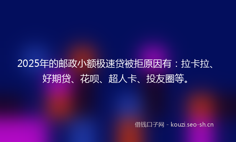 2025年的邮政小额极速贷被拒原因有：拉卡拉、好期贷、花呗、超人卡、投友圈等。