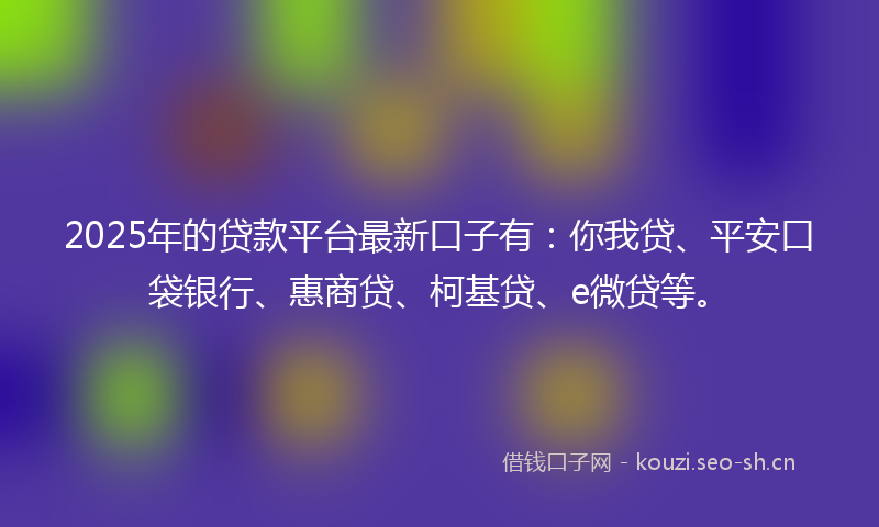 2025年的贷款平台最新口子有：你我贷、平安口袋银行、惠商贷、柯基贷、e微贷等。