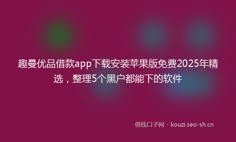 趣曼优品借款app下载安装苹果版免费2025年精选，整理5个黑户都能下的软件