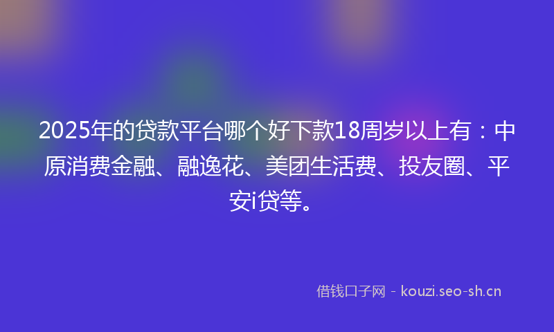 2025年的贷款平台哪个好下款18周岁以上有：中原消费金融、融逸花、美团生活费、投友圈、平安i贷等。