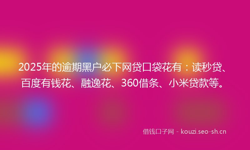 2025年的逾期黑户必下网贷口袋花有：读秒贷、百度有钱花、融逸花、360借条、小米贷款等。