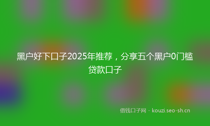 黑户好下口子2025年推荐，分享五个黑户0门槛贷款口子