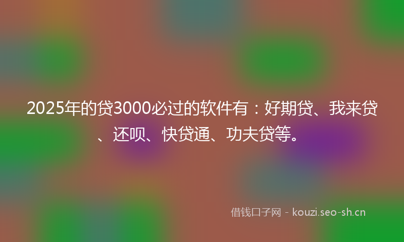 2025年的贷3000必过的软件有：好期贷、我来贷、还呗、快贷通、功夫贷等。