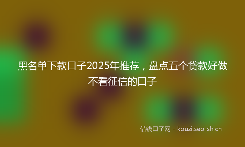 黑名单下款口子2025年推荐，盘点五个贷款好做不看征信的口子