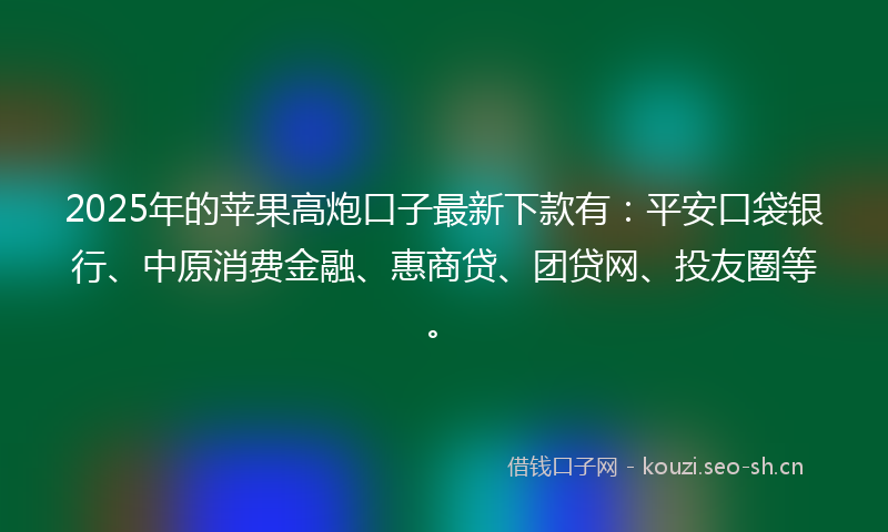 2025年的苹果高炮口子最新下款有：平安口袋银行、中原消费金融、惠商贷、团贷网、投友圈等。