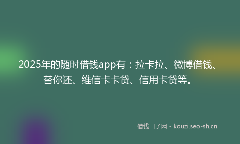 2025年的随时借钱app有：拉卡拉、微博借钱、替你还、维信卡卡贷、信用卡贷等。