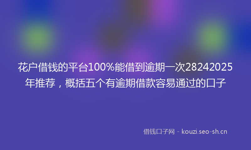花户借钱的平台100%能借到逾期一次28242025年推荐，概括五个有逾期借款容易通过的口子