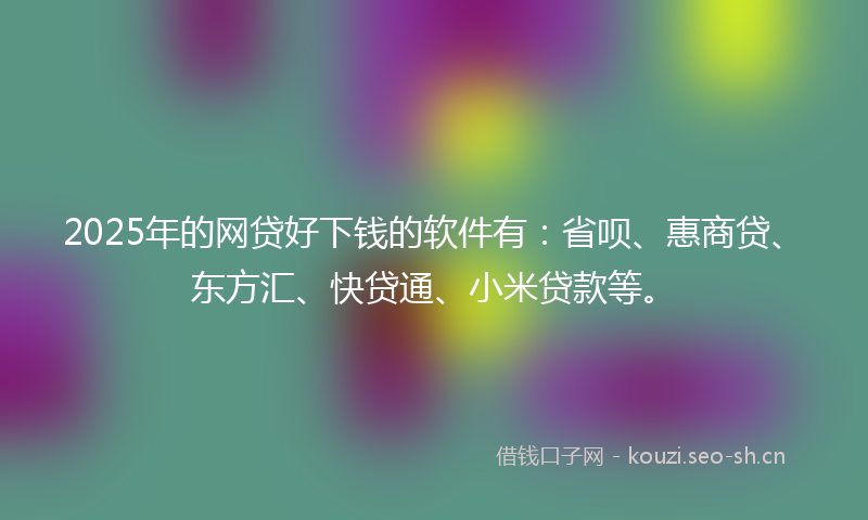 2025年的网贷好下钱的软件有：省呗、惠商贷、东方汇、快贷通、小米贷款等。