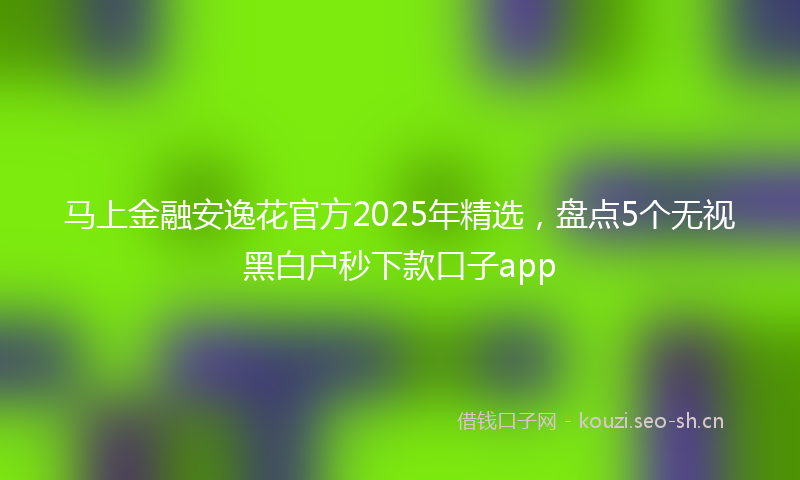 马上金融安逸花官方2025年精选，盘点5个无视黑白户秒下款口子app