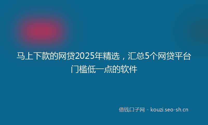 马上下款的网贷2025年精选，汇总5个网贷平台门槛低一点的软件