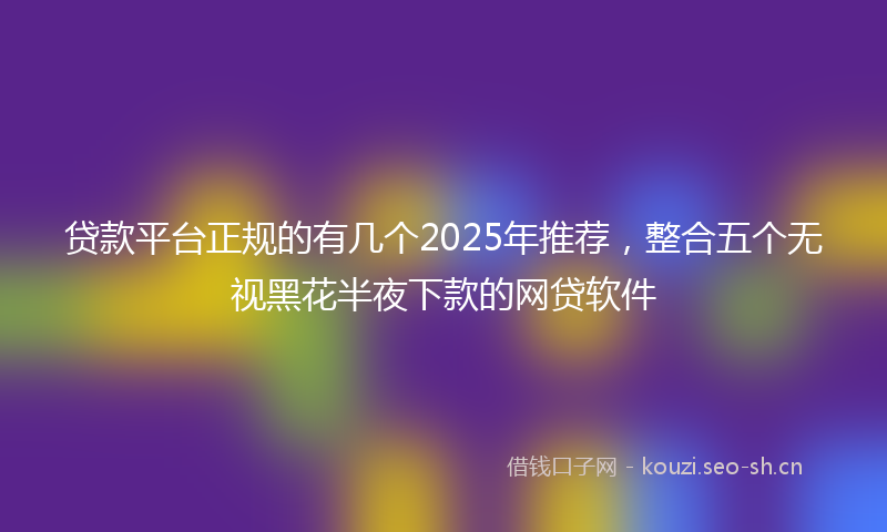 贷款平台正规的有几个2025年推荐，整合五个无视黑花半夜下款的网贷软件