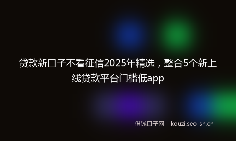 贷款新口子不看征信2025年精选，整合5个新上线贷款平台门槛低app