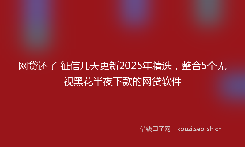 网贷还了 征信几天更新2025年精选，整合5个无视黑花半夜下款的网贷软件
