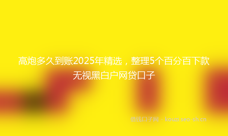 高炮多久到账2025年精选，整理5个百分百下款无视黑白户网贷口子