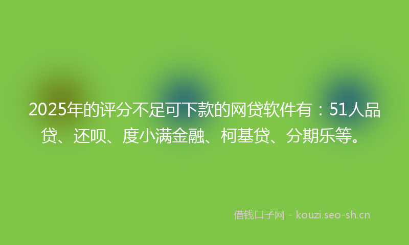 2025年的评分不足可下款的网贷软件有：51人品贷、还呗、度小满金融、柯基贷、分期乐等。