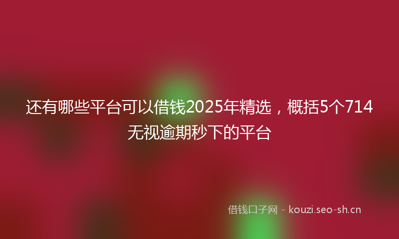 还有哪些平台可以借钱2025年精选，概括5个714无视逾期秒下的平台