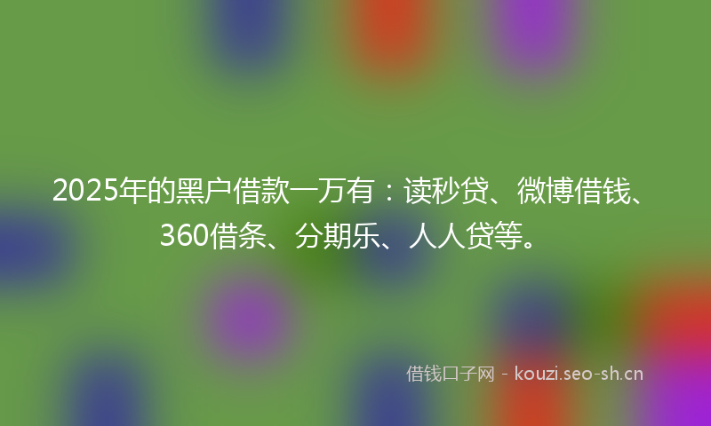 2025年的黑户借款一万有：读秒贷、微博借钱、360借条、分期乐、人人贷等。