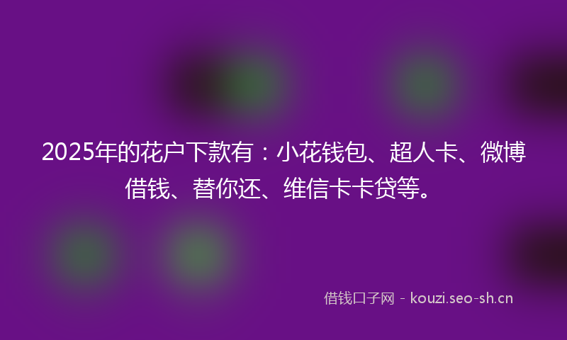 2025年的花户下款有：小花钱包、超人卡、微博借钱、替你还、维信卡卡贷等。