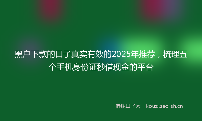黑户下款的口子真实有效的2025年推荐，梳理五个手机身份证秒借现金的平台