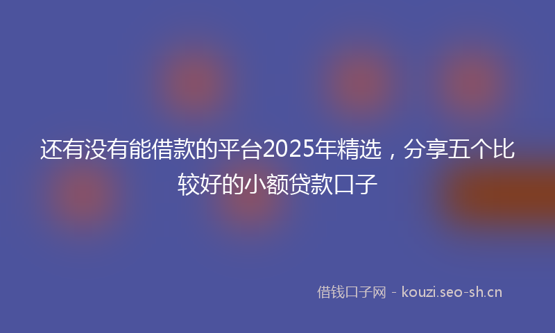 还有没有能借款的平台2025年精选，分享五个比较好的小额贷款口子