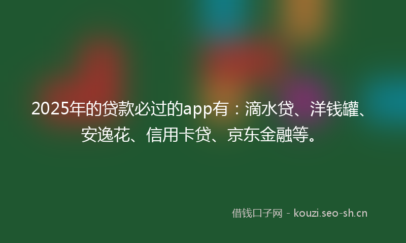 2025年的贷款必过的app有：滴水贷、洋钱罐、安逸花、信用卡贷、京东金融等。