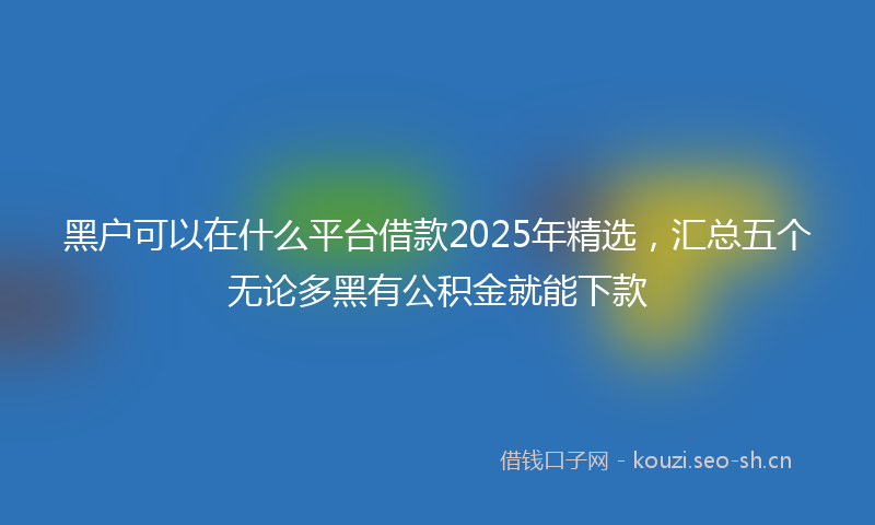 黑户可以在什么平台借款2025年精选，汇总五个无论多黑有公积金就能下款