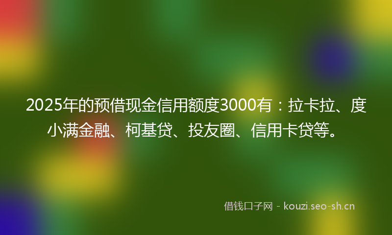 2025年的预借现金信用额度3000有：拉卡拉、度小满金融、柯基贷、投友圈、信用卡贷等。