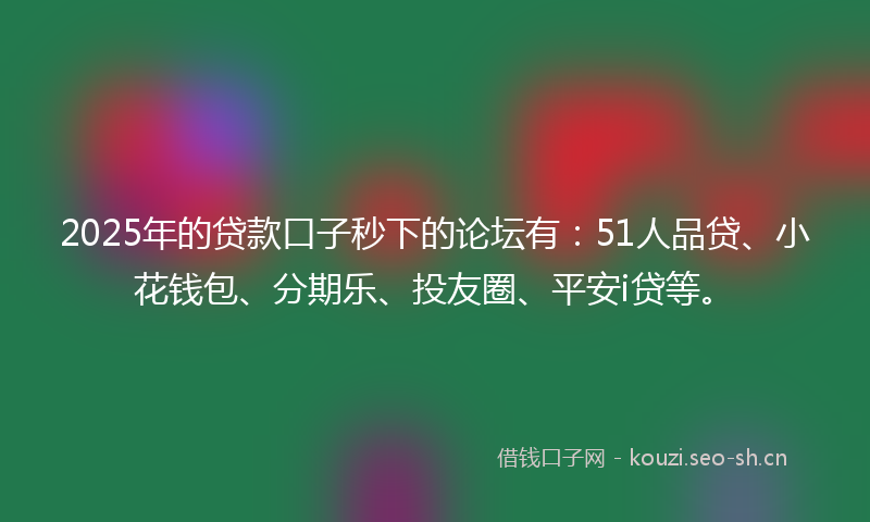 2025年的贷款口子秒下的论坛有：51人品贷、小花钱包、分期乐、投友圈、平安i贷等。