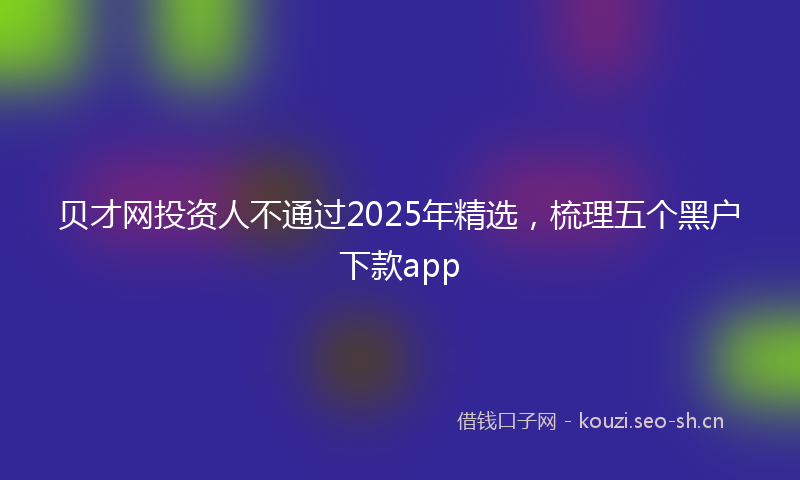 贝才网投资人不通过2025年精选，梳理五个黑户下款app
