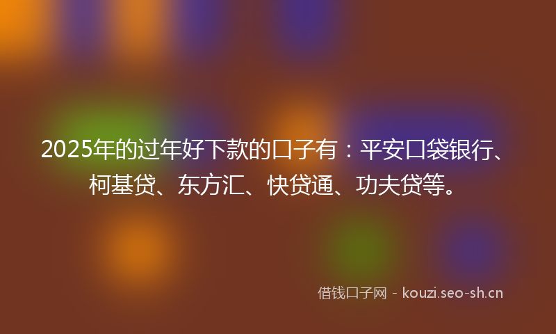 2025年的过年好下款的口子有：平安口袋银行、柯基贷、东方汇、快贷通、功夫贷等。