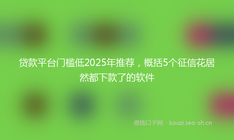 贷款平台门槛低2025年推荐，概括5个征信花居然都下款了的软件