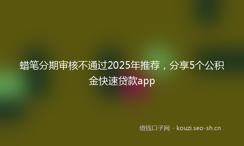 蜡笔分期审核不通过2025年推荐，分享5个公积金快速贷款app