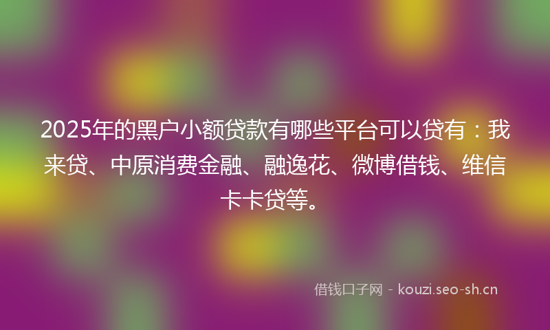 2025年的黑户小额贷款有哪些平台可以贷有：我来贷、中原消费金融、融逸花、微博借钱、维信卡卡贷等。