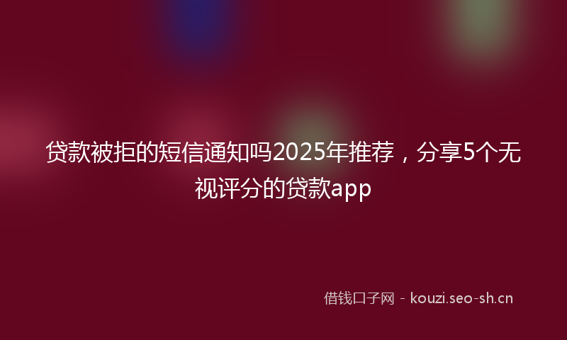 贷款被拒的短信通知吗2025年推荐，分享5个无视评分的贷款app